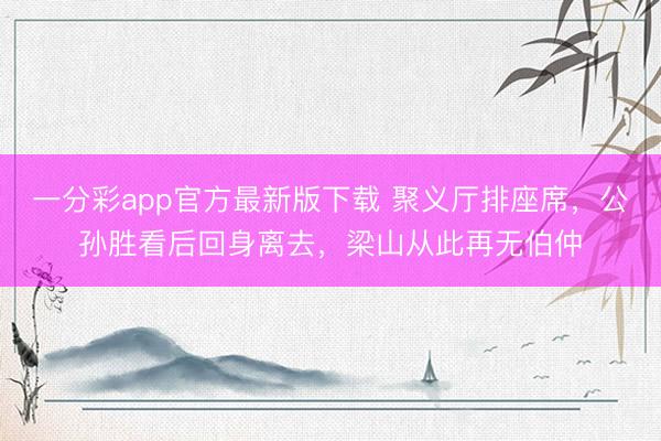 一分彩app官方最新版下载 聚义厅排座席，公孙胜看后回身离去，梁山从此再无伯仲