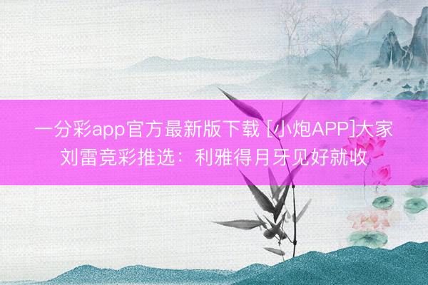 一分彩app官方最新版下载 [小炮APP]大家刘雷竞彩推选：利雅得月牙见好就收