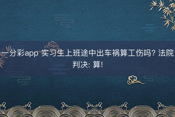 一分彩app 实习生上班途中出车祸算工伤吗? 法院判决: 算!
