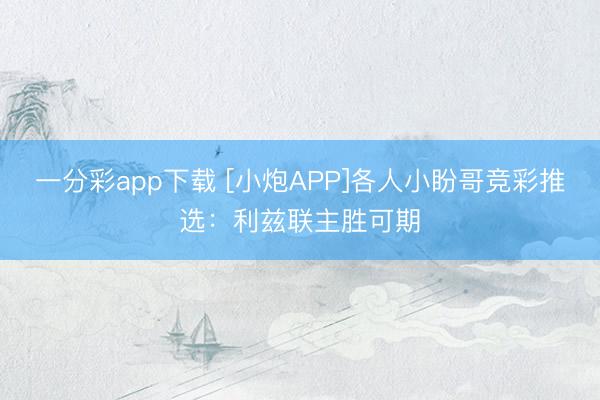 一分彩app下载 [小炮APP]各人小盼哥竞彩推选：利兹联主胜可期