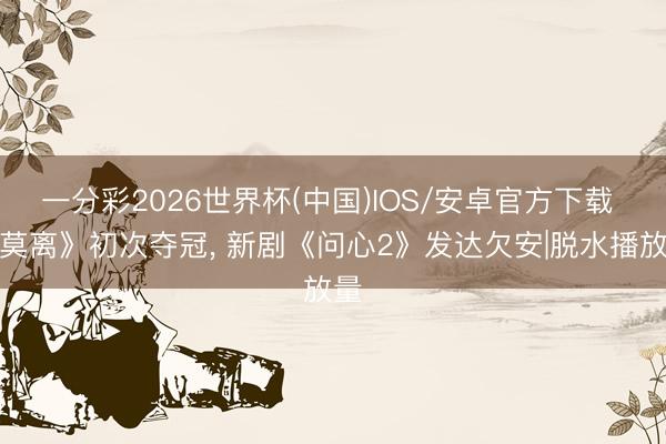 一分彩2026世界杯(中国)IOS/安卓官方下载 《莫离》初次夺冠, 新剧《问心2》发达欠安|脱水播放量